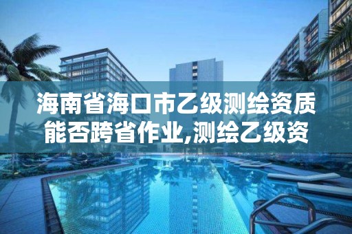 海南省海口市乙級測繪資質能否跨省作業,測繪乙級資質可以承攬業務范圍。