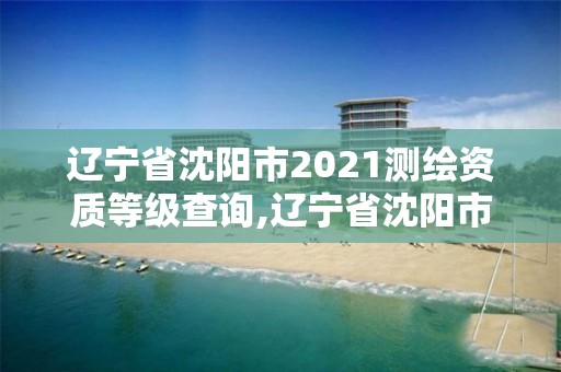 遼寧省沈陽市2021測繪資質等級查詢,遼寧省沈陽市2021測繪資質等級查詢表。