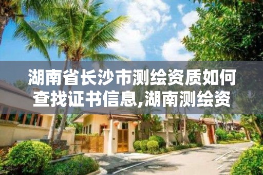 湖南省長沙市測繪資質如何查找證書信息,湖南測繪資質管理。