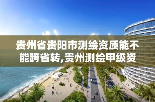 貴州省貴陽市測繪資質能不能跨省轉,貴州測繪甲級資質單位。