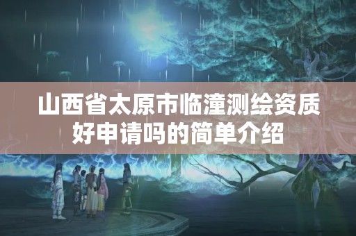 山西省太原市臨潼測繪資質好申請嗎的簡單介紹