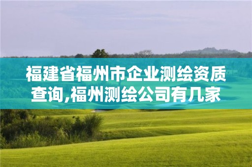 福建省福州市企業測繪資質查詢,福州測繪公司有幾家。