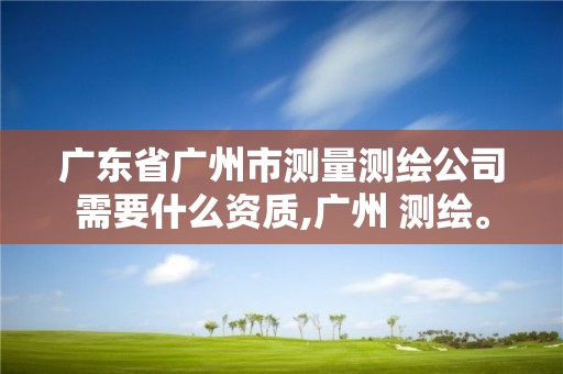 廣東省廣州市測量測繪公司需要什么資質,廣州 測繪。