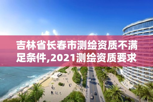 吉林省長春市測繪資質不滿足條件,2021測繪資質要求。