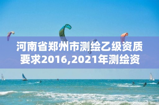 河南省鄭州市測繪乙級資質要求2016,2021年測繪資質乙級人員要求。