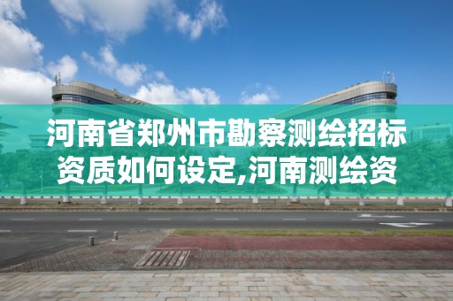 河南省鄭州市勘察測繪招標資質如何設定,河南測繪資質公示。