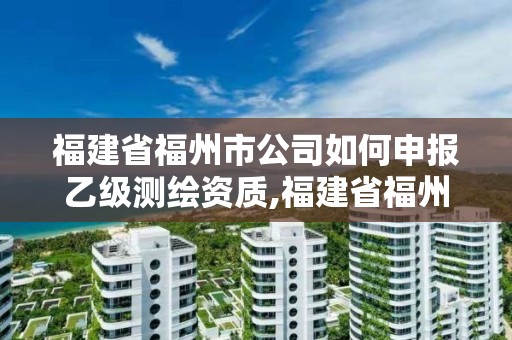 福建省福州市公司如何申報乙級測繪資質,福建省福州市公司如何申報乙級測繪資質。