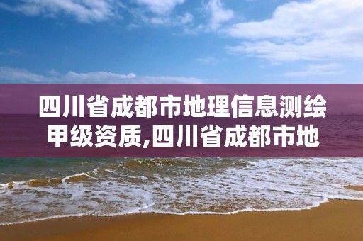 四川省成都市地理信息測繪甲級資質(zhì),四川省成都市地理信息測繪甲級資質(zhì)企業(yè)名單。