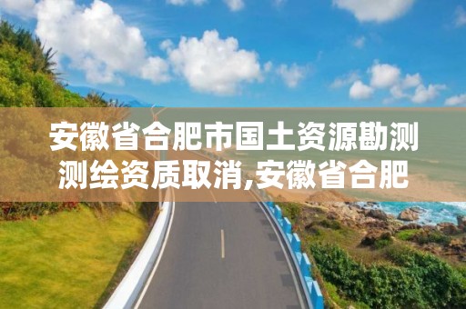 安徽省合肥市國土資源勘測測繪資質取消,安徽省合肥市國土資源勘測測繪資質取消了嗎。