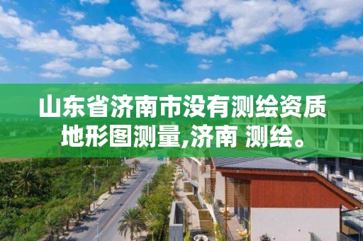 山東省濟南市沒有測繪資質地形圖測量,濟南 測繪。