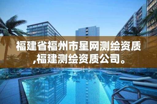 福建省福州市星網測繪資質,福建測繪資質公司。