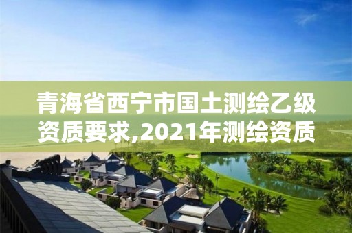 青海省西寧市國土測繪乙級資質要求,2021年測繪資質乙級人員要求。