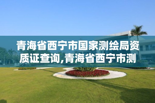 青海省西寧市國家測繪局資質(zhì)證查詢,青海省西寧市測繪院。