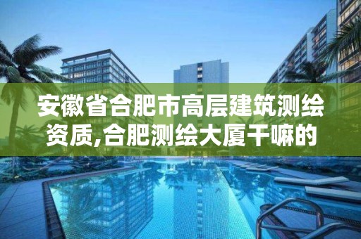 安徽省合肥市高層建筑測繪資質,合肥測繪大廈干嘛的。