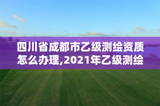 四川省成都市乙級測繪資質(zhì)怎么辦理,2021年乙級測繪資質(zhì)申報材料。