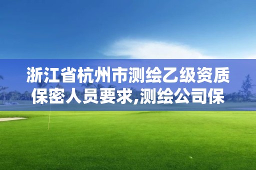 浙江省杭州市測繪乙級資質保密人員要求,測繪公司保密資質。