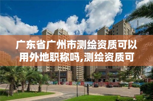 廣東省廣州市測繪資質(zhì)可以用外地職稱嗎,測繪資質(zhì)可以跨省遷移嗎。