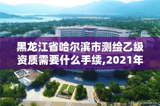 黑龍江省哈爾濱市測繪乙級資質需要什么手續,2021年乙級測繪資質申報材料。