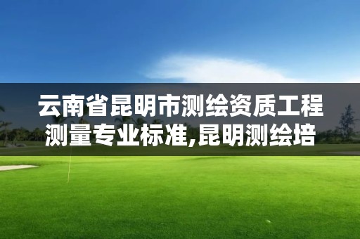 云南省昆明市測繪資質(zhì)工程測量專業(yè)標(biāo)準(zhǔn),昆明測繪培訓(xùn)學(xué)校。