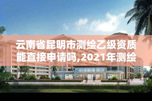 云南省昆明市測繪乙級資質能直接申請嗎,2021年測繪乙級資質。