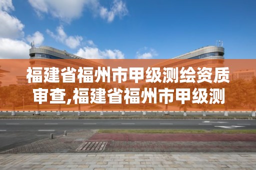 福建省福州市甲級測繪資質(zhì)審查,福建省福州市甲級測繪資質(zhì)審查單位名單。