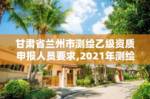 甘肅省蘭州市測繪乙級資質申報人員要求,2021年測繪乙級資質申報條件。