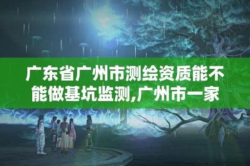 廣東省廣州市測繪資質能不能做基坑監測,廣州市一家測繪資質單位。