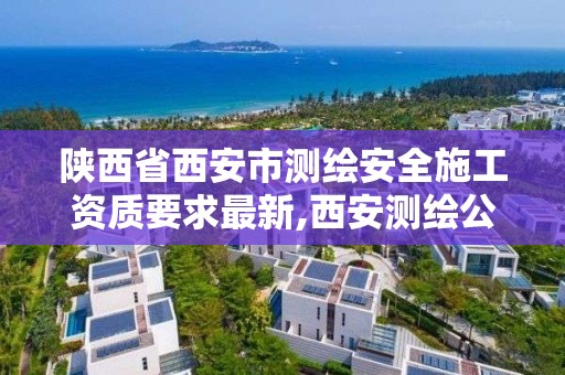 陜西省西安市測繪安全施工資質要求最新,西安測繪公司資質。