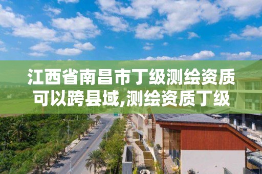 江西省南昌市丁級測繪資質可以跨縣域,測繪資質丁級申報條件。