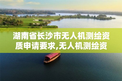 湖南省長(zhǎng)沙市無(wú)人機(jī)測(cè)繪資質(zhì)申請(qǐng)要求,無(wú)人機(jī)測(cè)繪資質(zhì)證書(shū)。