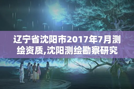 遼寧省沈陽市2017年7月測繪資質,沈陽測繪勘察研究院有限公司。