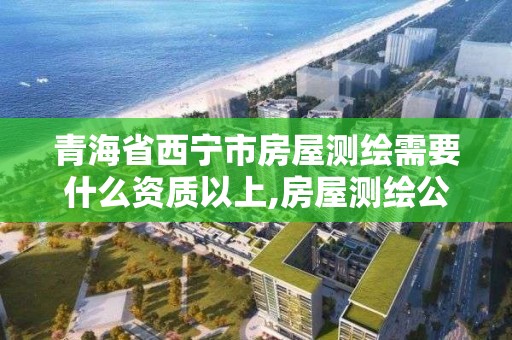 青海省西寧市房屋測繪需要什么資質以上,房屋測繪公司收費標準。