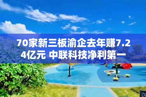 70家新三板渝企去年賺7.24億元 中聯科技凈利第一