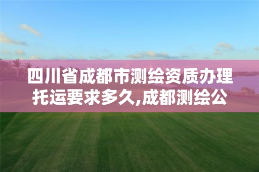 四川省成都市測繪資質辦理托運要求多久,成都測繪公司收費標準。