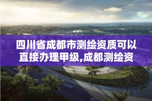 四川省成都市測繪資質可以直接辦理甲級,成都測繪資質代辦公司。