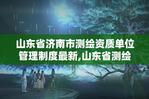 山東省濟南市測繪資質單位管理制度最新,山東省測繪資質延期公告。