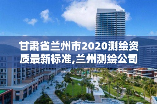 甘肅省蘭州市2020測繪資質最新標準,蘭州測繪公司招聘信息。