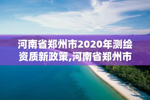 河南省鄭州市2020年測繪資質(zhì)新政策,河南省鄭州市2020年測繪資質(zhì)新政策出臺。