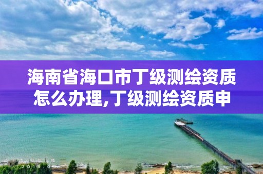 海南省?？谑卸〖墱y繪資質(zhì)怎么辦理,丁級測繪資質(zhì)申請人員條件。