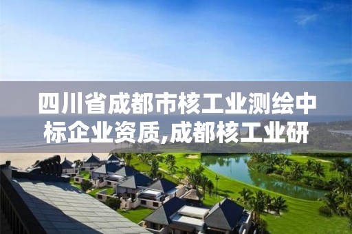 四川省成都市核工業(yè)測繪中標企業(yè)資質,成都核工業(yè)研究設計院。