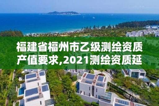 福建省福州市乙級測繪資質產值要求,2021測繪資質延期公告福建省。