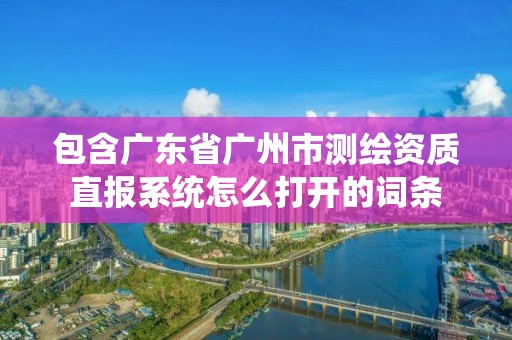 包含廣東省廣州市測繪資質直報系統怎么打開的詞條