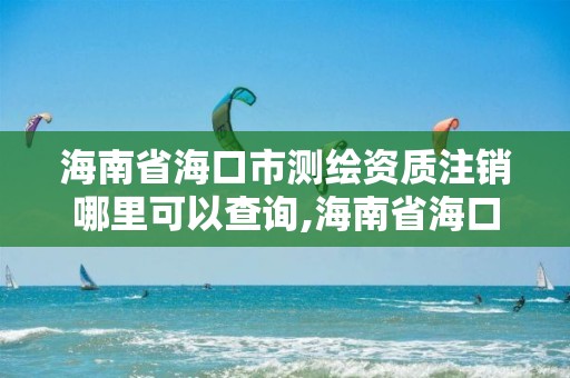 海南省海口市測繪資質注銷哪里可以查詢,海南省海口市測繪資質注銷哪里可以查詢。