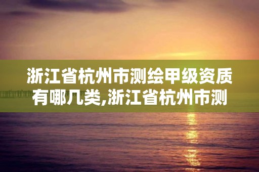 浙江省杭州市測繪甲級資質有哪幾類,浙江省杭州市測繪甲級資質有哪幾類人員。