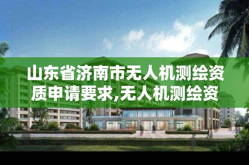 山東省濟南市無人機測繪資質申請要求,無人機測繪資質申請流程。