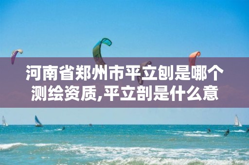 河南省鄭州市平立刨是哪個測繪資質,平立剖是什么意思。