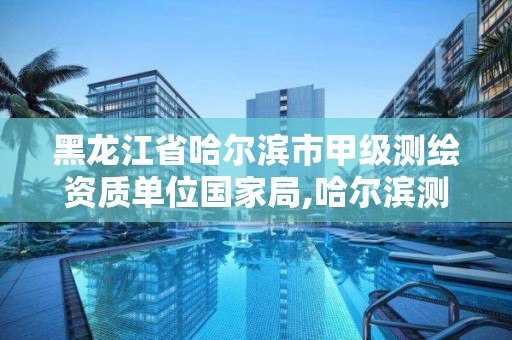 黑龍江省哈爾濱市甲級測繪資質單位國家局,哈爾濱測繪局屬于什么單位。