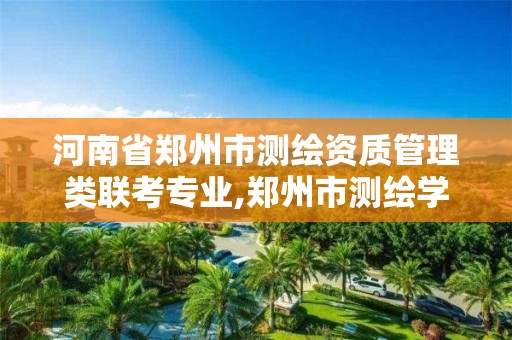 河南省鄭州市測繪資質管理類聯考專業,鄭州市測繪學校2021招生簡章。