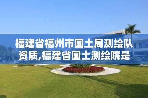 福建省福州市國土局測繪隊(duì)資質(zhì),福建省國土測繪院是事業(yè)單位嗎。