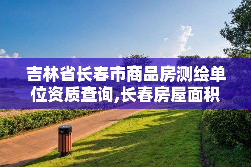 吉林省長春市商品房測繪單位資質查詢,長春房屋面積測繪公司。